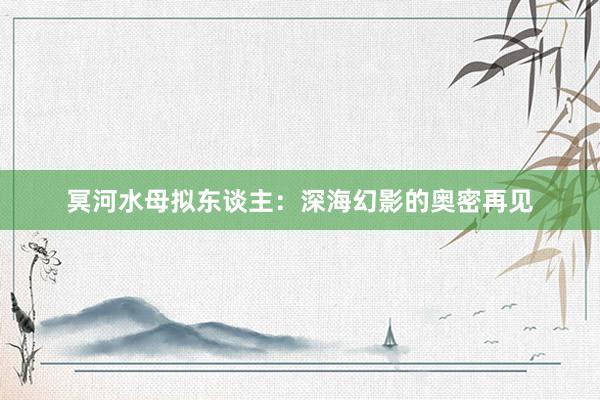 冥河水母拟东谈主：深海幻影的奥密再见